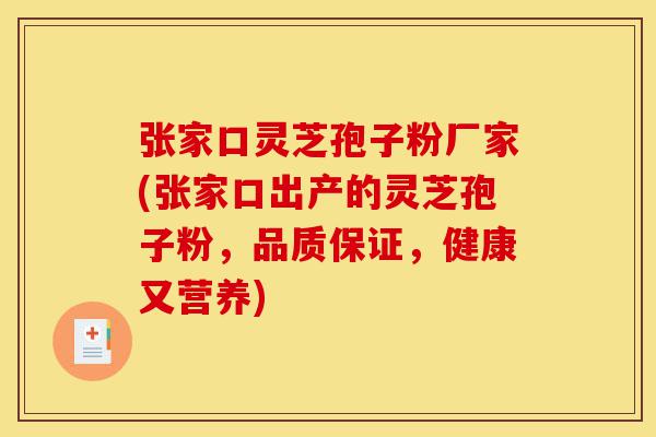 张家口灵芝孢子粉厂家(张家口出产的灵芝孢子粉，品质保证，健康又营养)-第1张图片-灵芝之家