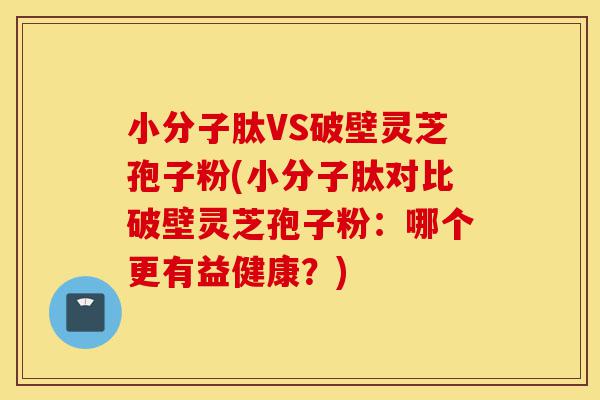 小分子肽VS破壁灵芝孢子粉(小分子肽对比破壁灵芝孢子粉:哪个更有益健康?)-第1张图片-灵芝之家 小分子肽VS破壁灵芝孢子粉(小分子肽对比破壁灵芝孢子粉:哪个更有益健康?)-第1张图片-灵芝之家