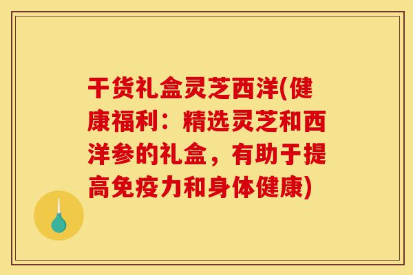 干货礼盒灵芝西洋(健康福利:精选灵芝和西洋参的礼盒,有助于提高免疫力和身体健康)-第1张图片-灵芝之家 干货礼盒灵芝西洋(健康福利:精选灵芝和西洋参的礼盒,有助于提高免疫力和身体健康)-第1张图片-灵芝之家