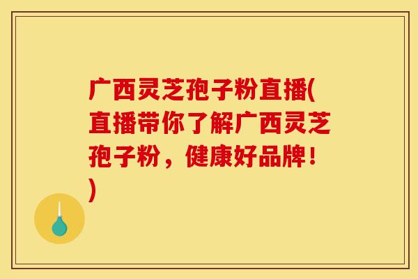 广西灵芝孢子粉直播(直播带你了解广西灵芝孢子粉,健康好品牌!)-第1张图片-灵芝之家 广西灵芝孢子粉直播(直播带你了解广西灵芝孢子粉,健康好品牌!)-第1张图片-灵芝之家