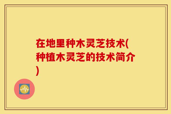 在地里种木灵芝技术(种植木灵芝的技术简介)-第1张图片-灵芝之家 在地里种木灵芝技术(种植木灵芝的技术简介)-第1张图片-灵芝之家