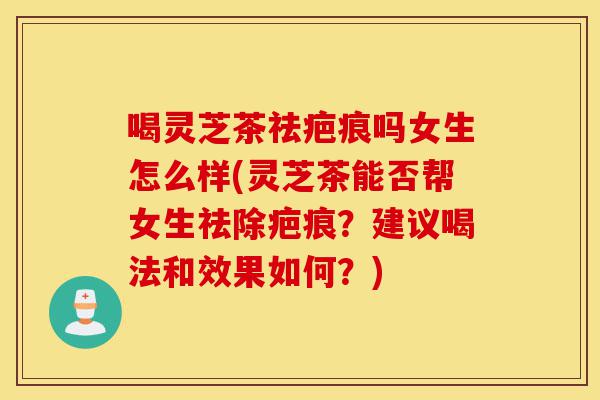 喝灵芝茶祛疤痕吗女生怎么样(灵芝茶能否帮女生祛除疤痕?建议喝法和效果如何?)-第1张图片-灵芝之家 喝灵芝茶祛疤痕吗女生怎么样(灵芝茶能否帮女生祛除疤痕?建议喝法和效果如何?)-第1张图片-灵芝之家