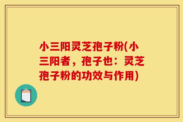 小三阳灵芝孢子粉(小三阳者,孢子也:灵芝孢子粉的功效与作用)-第1张图片-灵芝之家 小三阳灵芝孢子粉(小三阳者,孢子也:灵芝孢子粉的功效与作用)-第1张图片-灵芝之家