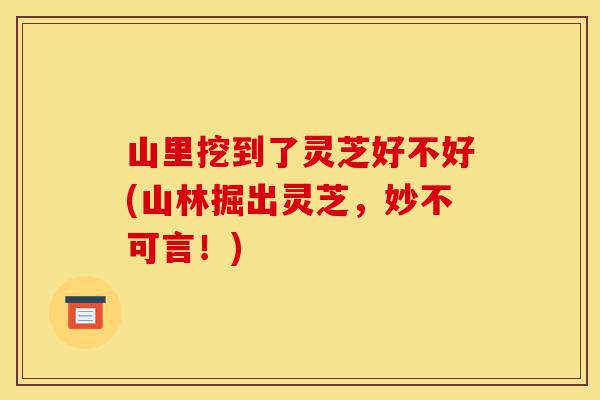山里挖到了灵芝好不好(山林掘出灵芝,妙不可言!)-第1张图片-灵芝之家 山里挖到了灵芝好不好(山林掘出灵芝,妙不可言!)-第1张图片-灵芝之家