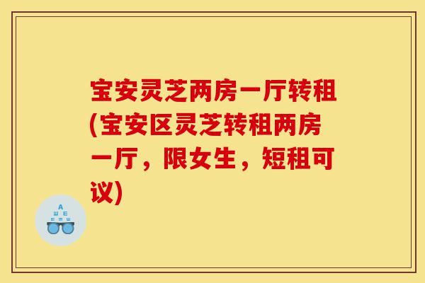 宝安灵芝两房一厅转租(宝安区灵芝转租两房一厅,限女生,短租可议)-第1张图片-灵芝之家 宝安灵芝两房一厅转租(宝安区灵芝转租两房一厅,限女生,短租可议)-第1张图片-灵芝之家