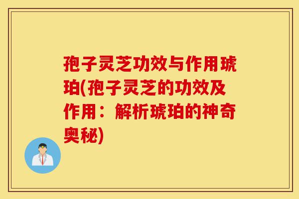 孢子灵芝功效与作用琥珀(孢子灵芝的功效及作用：解析琥珀的神奇奥秘)-第1张图片-灵芝之家