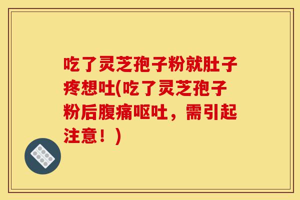 吃了灵芝孢子粉就肚子疼想吐(吃了灵芝孢子粉后腹痛呕吐,需引起注意!)-第1张图片-灵芝之家 吃了灵芝孢子粉就肚子疼想吐(吃了灵芝孢子粉后腹痛呕吐,需引起注意!)-第1张图片-灵芝之家