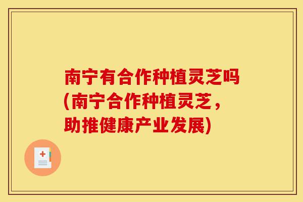 南宁有合作种植灵芝吗(南宁合作种植灵芝,助推健康产业发展)-第1张图片-灵芝之家 南宁有合作种植灵芝吗(南宁合作种植灵芝,助推健康产业发展)-第1张图片-灵芝之家
