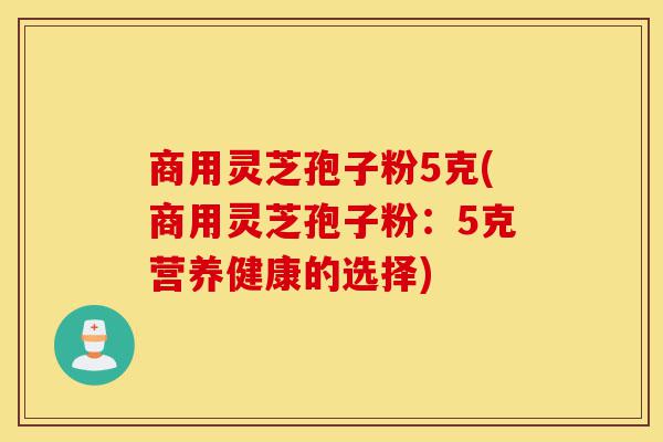 商用灵芝孢子粉5克(商用灵芝孢子粉：5克营养健康的选择)-第1张图片-灵芝之家