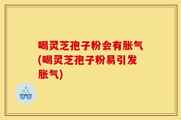 喝灵芝孢子粉会有胀气(喝灵芝孢子粉易引发胀气)-第1张图片-灵芝之家 喝灵芝孢子粉会有胀气(喝灵芝孢子粉易引发胀气)-第1张图片-灵芝之家
