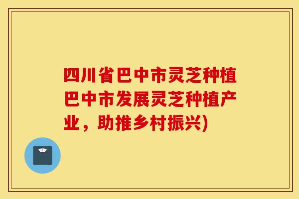四川省巴中市灵芝种植巴中市发展灵芝种植产业,助推乡村振兴)-第1张图片-灵芝之家 四川省巴中市灵芝种植巴中市发展灵芝种植产业,助推乡村振兴)-第1张图片-灵芝之家