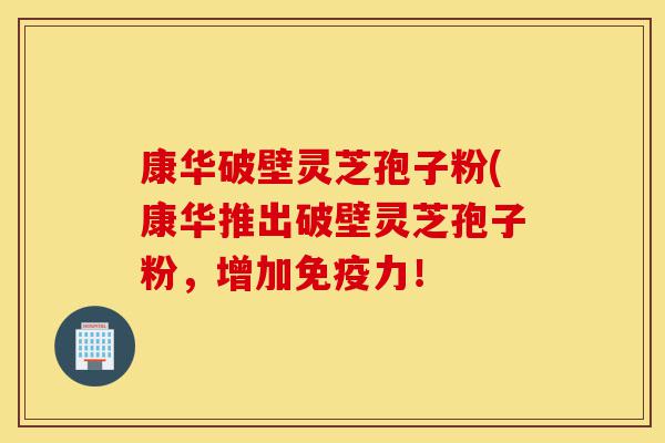 康华破壁灵芝孢子粉(康华推出破壁灵芝孢子粉,增加免疫力!-第1张图片-灵芝之家 康华破壁灵芝孢子粉(康华推出破壁灵芝孢子粉,增加免疫力!-第1张图片-灵芝之家