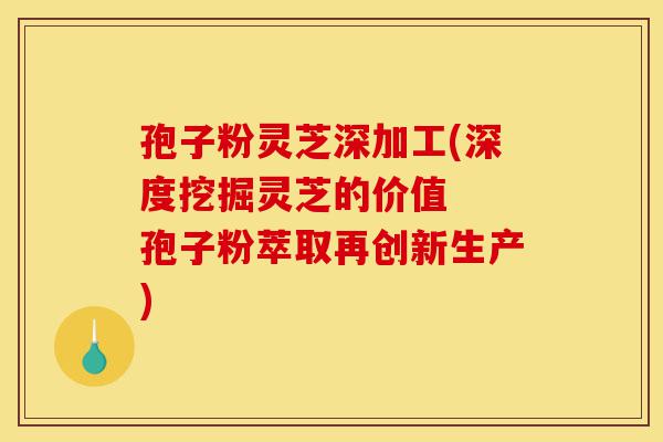 孢子粉灵芝深加工(深度挖掘灵芝的价值  孢子粉萃取再创新生产)-第1张图片-灵芝之家