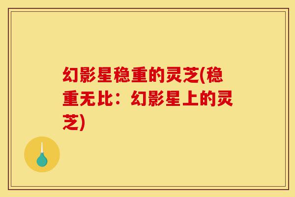 幻影星稳重的灵芝(稳重无比:幻影星上的灵芝)-第1张图片-灵芝之家 幻影星稳重的灵芝(稳重无比:幻影星上的灵芝)-第1张图片-灵芝之家
