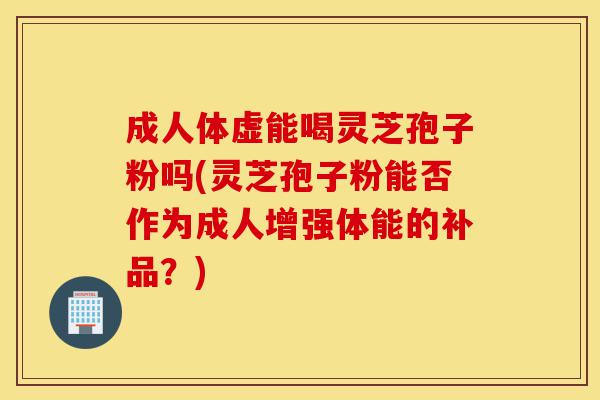 成人体虚能喝灵芝孢子粉吗(灵芝孢子粉能否作为成人增强体能的补品？)-第1张图片-灵芝之家