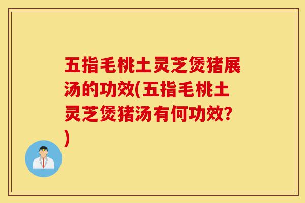 五指毛桃土灵芝煲猪展汤的功效(五指毛桃土灵芝煲猪汤有何功效?)-第1张图片-灵芝之家 五指毛桃土灵芝煲猪展汤的功效(五指毛桃土灵芝煲猪汤有何功效?)-第1张图片-灵芝之家