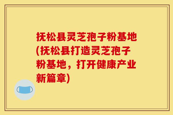 抚松县灵芝孢子粉基地(抚松县打造灵芝孢子粉基地，打开健康产业新篇章)-第1张图片-灵芝之家