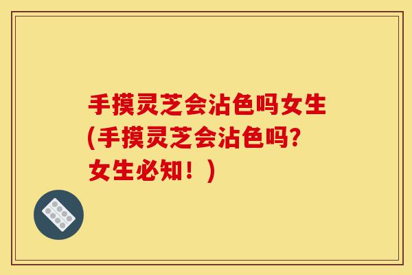 手摸灵芝会沾色吗女生(手摸灵芝会沾色吗?女生必知!)-第1张图片-灵芝之家 手摸灵芝会沾色吗女生(手摸灵芝会沾色吗?女生必知!)-第1张图片-灵芝之家
