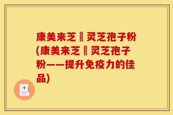 康美来芝蒄灵芝孢子粉(康美来芝蒄灵芝孢子粉——提升免疫力的佳品)-第1张图片-灵芝之家