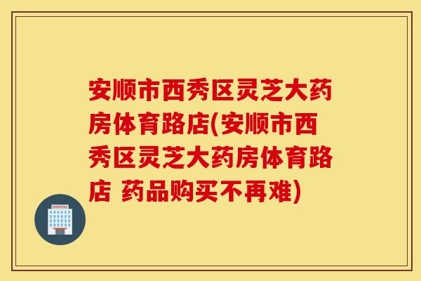 安顺市西秀区灵芝大药房体育路店(安顺市西秀区灵芝大药房体育路店 药品购买不再难)-第1张图片-灵芝之家 安顺市西秀区灵芝大药房体育路店(安顺市西秀区灵芝大药房体育路店 药品购买不再难)-第1张图片-灵芝之家
