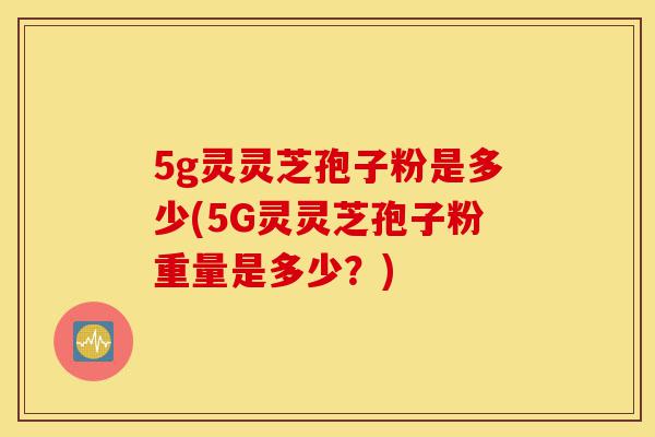 5g灵灵芝孢子粉是多少(5G灵灵芝孢子粉重量是多少?)-第1张图片-灵芝之家 5g灵灵芝孢子粉是多少(5G灵灵芝孢子粉重量是多少?)-第1张图片-灵芝之家