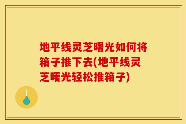 地平线灵芝曙光如何将箱子推下去(地平线灵芝曙光轻松推箱子)-第1张图片-灵芝之家