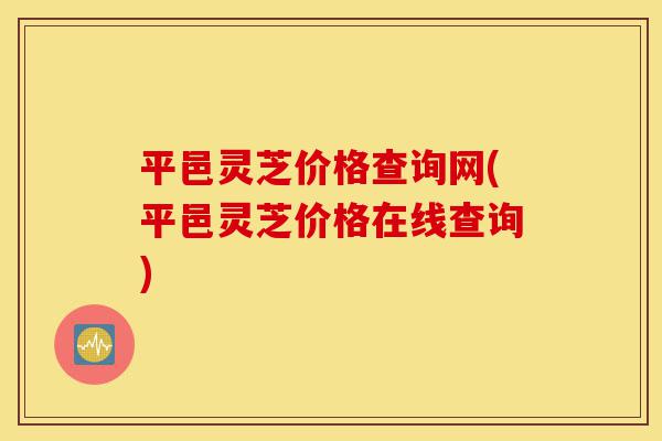 平邑灵芝价格查询网(平邑灵芝价格在线查询)-第1张图片-灵芝之家 平邑灵芝价格查询网(平邑灵芝价格在线查询)-第1张图片-灵芝之家