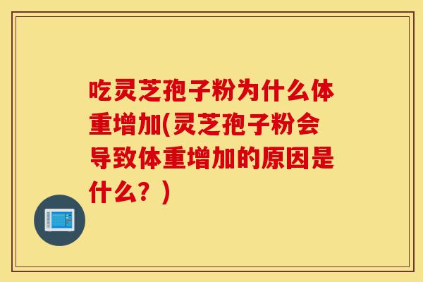 吃灵芝孢子粉为什么体重增加(灵芝孢子粉会导致体重增加的原因是什么?)-第1张图片-灵芝之家 吃灵芝孢子粉为什么体重增加(灵芝孢子粉会导致体重增加的原因是什么?)-第1张图片-灵芝之家