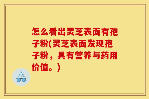 怎么看出灵芝表面有孢子粉(灵芝表面发现孢子粉，具有营养与药用价值。)-第1张图片-灵芝之家