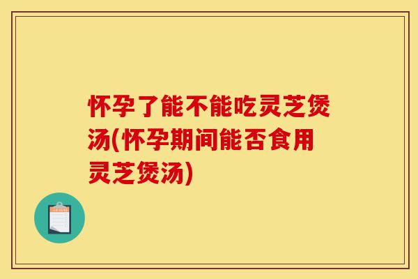怀孕了能不能吃灵芝煲汤(怀孕期间能否食用灵芝煲汤)-第1张图片-灵芝之家 怀孕了能不能吃灵芝煲汤(怀孕期间能否食用灵芝煲汤)-第1张图片-灵芝之家
