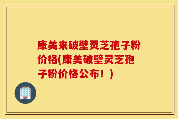 康美来破壁灵芝孢子粉价格(康美破壁灵芝孢子粉价格公布！)-第1张图片-灵芝之家