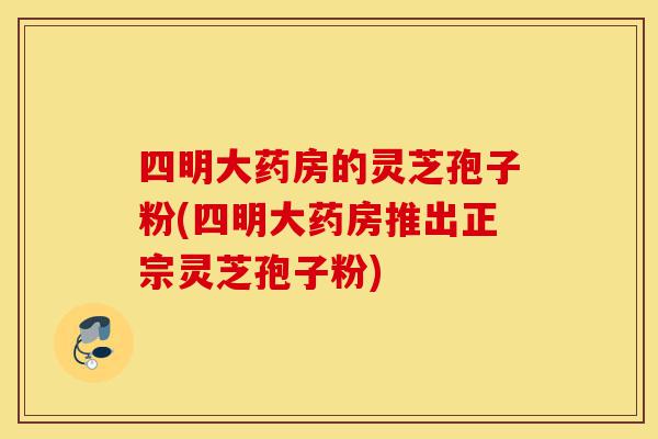四明大药房的灵芝孢子粉(四明大药房推出正宗灵芝孢子粉)-第1张图片-灵芝之家 四明大药房的灵芝孢子粉(四明大药房推出正宗灵芝孢子粉)-第1张图片-灵芝之家