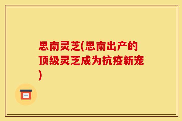 思南灵芝(思南出产的顶级灵芝成为抗疫新宠)-第1张图片-灵芝之家