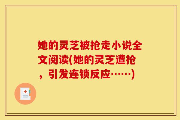 她的灵芝被抢走小说全文阅读(她的灵芝遭抢,引发连锁反应……)-第1张图片-灵芝之家 她的灵芝被抢走小说全文阅读(她的灵芝遭抢,引发连锁反应……)-第1张图片-灵芝之家
