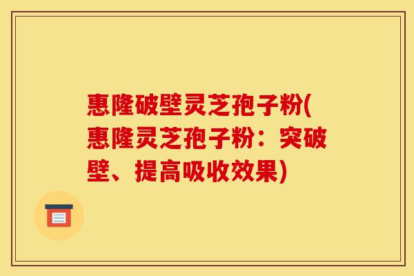 惠隆破壁灵芝孢子粉(惠隆灵芝孢子粉:突破壁、提高吸收效果)-第1张图片-灵芝之家 惠隆破壁灵芝孢子粉(惠隆灵芝孢子粉:突破壁、提高吸收效果)-第1张图片-灵芝之家