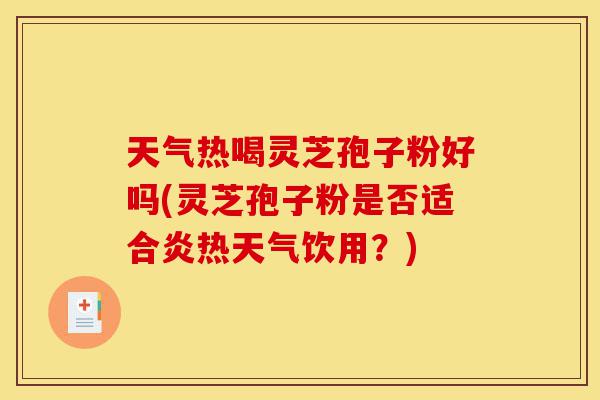 天气热喝灵芝孢子粉好吗(灵芝孢子粉是否适合炎热天气饮用？)-第1张图片-灵芝之家
