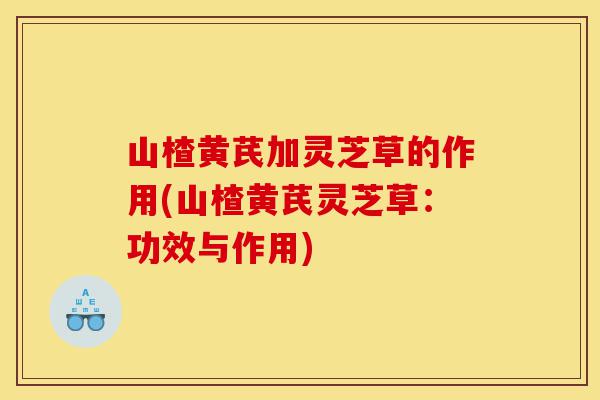 山楂黄芪加灵芝草的作用(山楂黄芪灵芝草:功效与作用)-第1张图片-灵芝之家 山楂黄芪加灵芝草的作用(山楂黄芪灵芝草:功效与作用)-第1张图片-灵芝之家