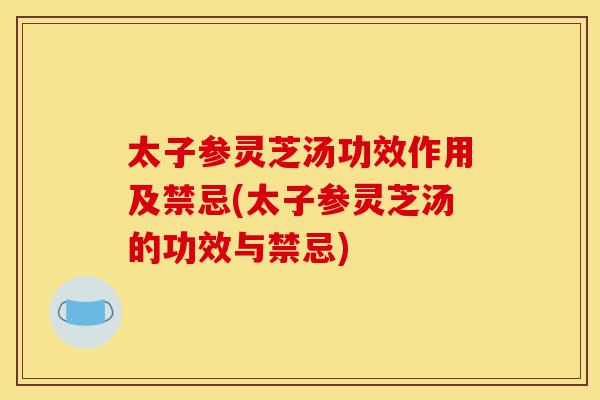 太子参灵芝汤功效作用及禁忌(太子参灵芝汤的功效与禁忌)-第1张图片-灵芝之家 太子参灵芝汤功效作用及禁忌(太子参灵芝汤的功效与禁忌)-第1张图片-灵芝之家