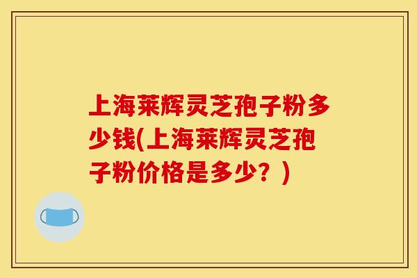 上海莱辉灵芝孢子粉多少钱(上海莱辉灵芝孢子粉价格是多少?)-第1张图片-灵芝之家 上海莱辉灵芝孢子粉多少钱(上海莱辉灵芝孢子粉价格是多少?)-第1张图片-灵芝之家