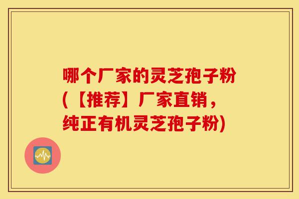 哪个厂家的灵芝孢子粉(【推荐】厂家直销，纯正有机灵芝孢子粉)-第1张图片-灵芝之家