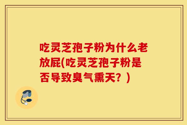 吃灵芝孢子粉为什么老放屁(吃灵芝孢子粉是否导致臭气熏天?)-第1张图片-灵芝之家 吃灵芝孢子粉为什么老放屁(吃灵芝孢子粉是否导致臭气熏天?)-第1张图片-灵芝之家