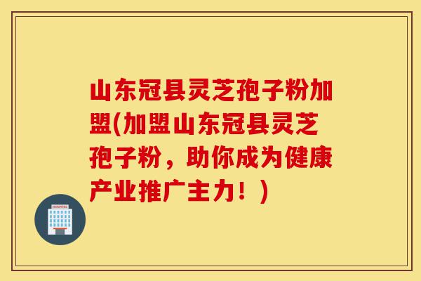 山东冠县灵芝孢子粉加盟(加盟山东冠县灵芝孢子粉，助你成为健康产业推广主力！)-第1张图片-灵芝之家