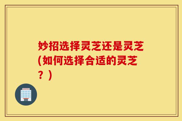 妙招选择灵芝还是灵芝(如何选择合适的灵芝?)-第1张图片-灵芝之家 妙招选择灵芝还是灵芝(如何选择合适的灵芝?)-第1张图片-灵芝之家