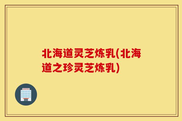 北海道灵芝炼乳(北海道之珍灵芝炼乳)-第1张图片-灵芝之家 北海道灵芝炼乳(北海道之珍灵芝炼乳)-第1张图片-灵芝之家