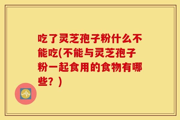 吃了灵芝孢子粉什么不能吃(不能与灵芝孢子粉一起食用的食物有哪些?)-第1张图片-灵芝之家 吃了灵芝孢子粉什么不能吃(不能与灵芝孢子粉一起食用的食物有哪些?)-第1张图片-灵芝之家