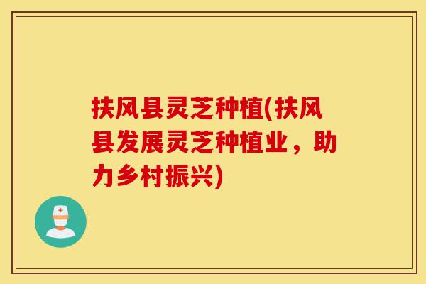 扶风县灵芝种植(扶风县发展灵芝种植业,助力乡村振兴)-第1张图片-灵芝之家 扶风县灵芝种植(扶风县发展灵芝种植业,助力乡村振兴)-第1张图片-灵芝之家