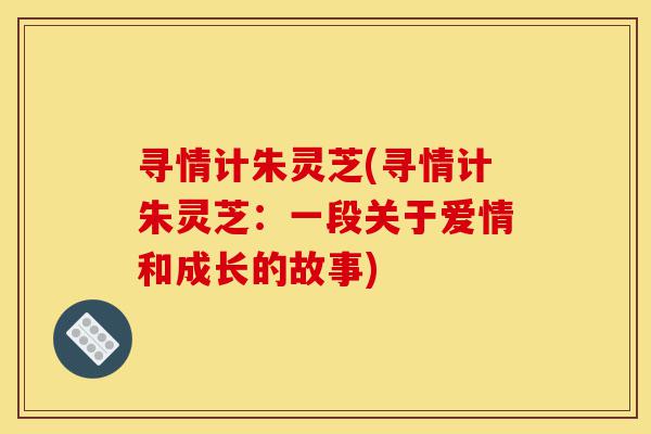 寻情计朱灵芝(寻情计朱灵芝:一段关于爱情和成长的故事)-第1张图片-灵芝之家 寻情计朱灵芝(寻情计朱灵芝:一段关于爱情和成长的故事)-第1张图片-灵芝之家