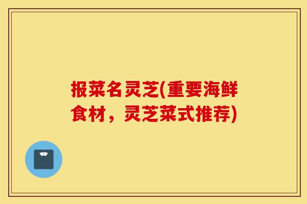 报菜名灵芝(重要海鲜食材,灵芝菜式推荐)-第1张图片-灵芝之家 报菜名灵芝(重要海鲜食材,灵芝菜式推荐)-第1张图片-灵芝之家