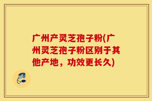 广州产灵芝孢子粉(广州灵芝孢子粉区别于其他产地,功效更长久)-第1张图片-灵芝之家 广州产灵芝孢子粉(广州灵芝孢子粉区别于其他产地,功效更长久)-第1张图片-灵芝之家