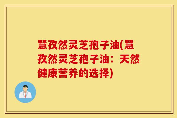 慧孜然灵芝孢子油(慧孜然灵芝孢子油:天然健康营养的选择)-第1张图片-灵芝之家 慧孜然灵芝孢子油(慧孜然灵芝孢子油:天然健康营养的选择)-第1张图片-灵芝之家